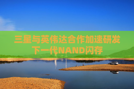 三星与英伟达合作加速研发下一代NAND闪存