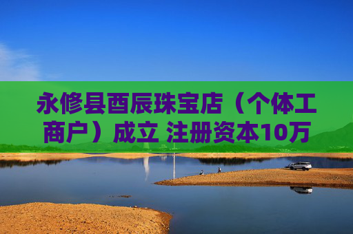 永修县酉辰珠宝店（个体工商户）成立 注册资本10万人民币