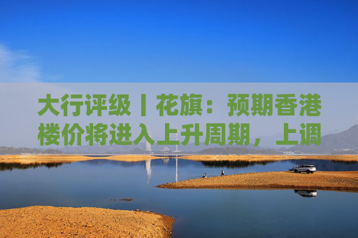 大行评级丨花旗：预期香港楼价将进入上升周期，上调港铁目标价至30港元