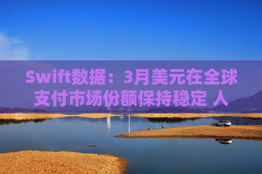Swift数据：3月美元在全球支付市场份额保持稳定 人民币仍排第四  第1张