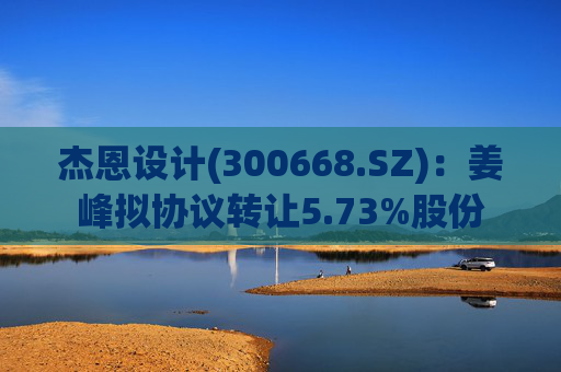 杰恩设计(300668.SZ)：姜峰拟协议转让5.73%股份