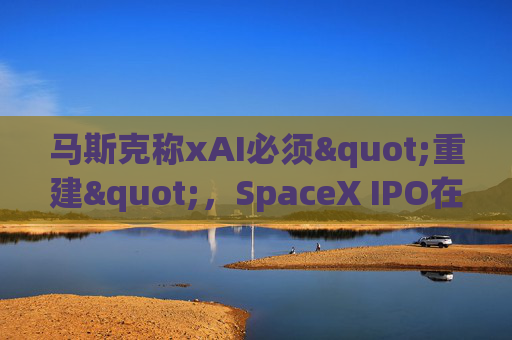 马斯克称xAI必须"重建"，SpaceX IPO在即
