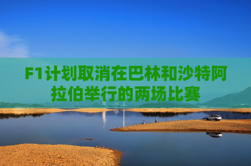 F1计划取消在巴林和沙特阿拉伯举行的两场比赛
