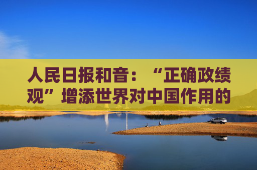 人民日报和音：“正确政绩观”增添世界对中国作用的信心