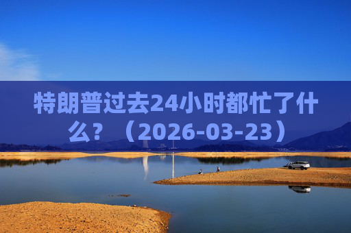特朗普过去24小时都忙了什么？（2026-03-23）