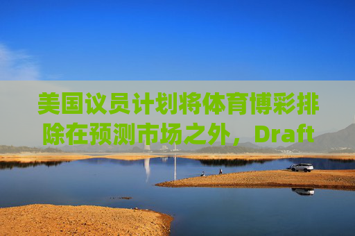 美国议员计划将体育博彩排除在预测市场之外，DraftKings与Flutter股价大涨