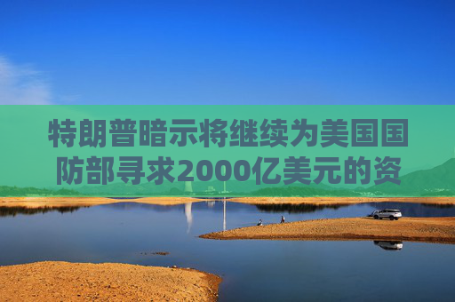 特朗普暗示将继续为美国国防部寻求2000亿美元的资金支持