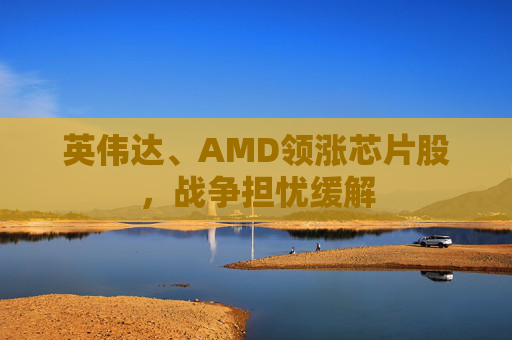 英伟达、AMD领涨芯片股，战争担忧缓解