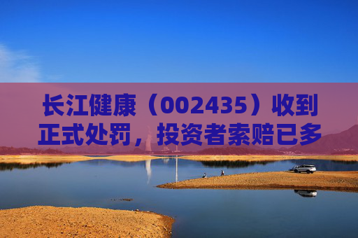 长江健康（002435）收到正式处罚，投资者索赔已多次提交立案
