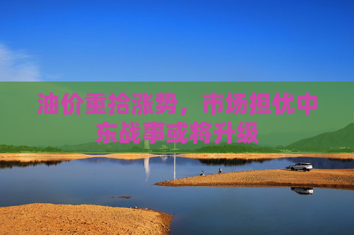 油价重拾涨势，市场担忧中东战事或将升级