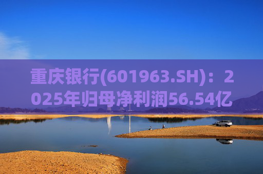 重庆银行(601963.SH)：2025年归母净利润56.54亿元 同比增长10.49%