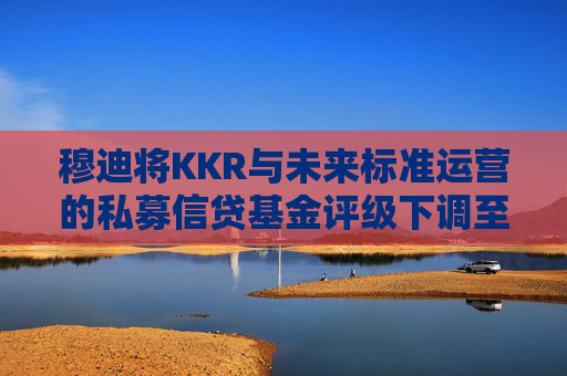 穆迪将KKR与未来标准运营的私募信贷基金评级下调至垃圾级