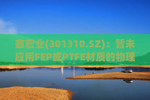 鑫宏业(301310.SZ)：暂未应用FEP或PTFE材质的物理发泡绝缘技术