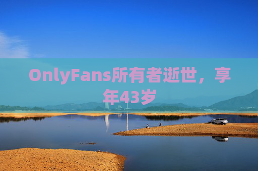 OnlyFans所有者逝世，享年43岁