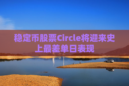 稳定币股票Circle将迎来史上最差单日表现