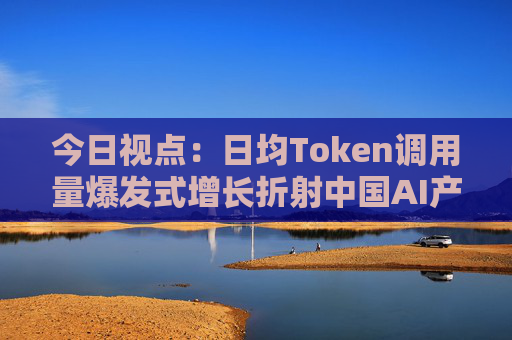 今日视点：日均Token调用量爆发式增长折射中国AI产业新图景