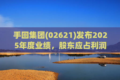 手回集团(02621)发布2025年度业绩，股东应占利润7.93亿元