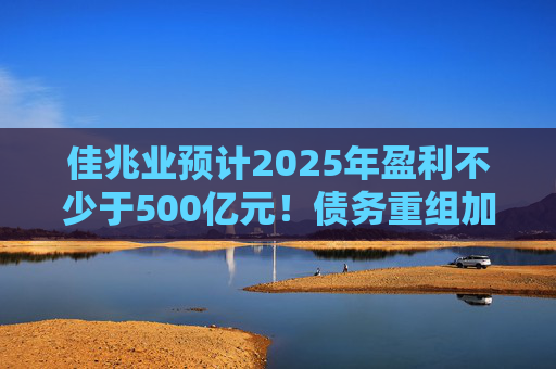 佳兆业预计2025年盈利不少于500亿元！债务重组加速后，这些出险房企集中“扭亏”