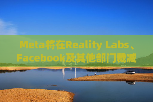 Meta将在Reality Labs、Facebook及其他部门裁减数百个岗位