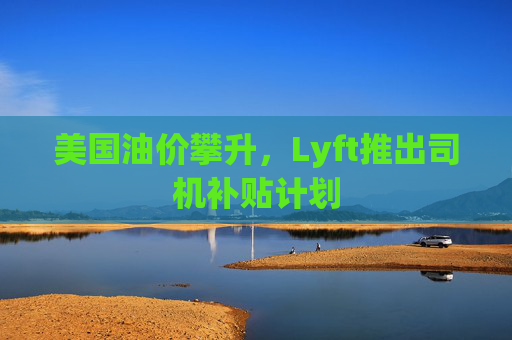美国油价攀升，Lyft推出司机补贴计划