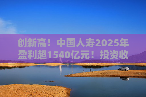 创新高！中国人寿2025年盈利超1540亿元！投资收益大幅提高