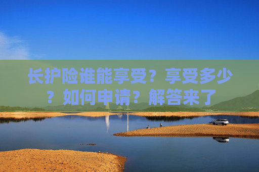 长护险谁能享受？享受多少？如何申请？解答来了