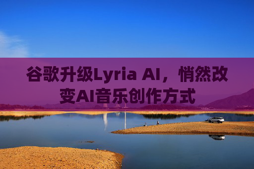 谷歌升级Lyria AI，悄然改变AI音乐创作方式
