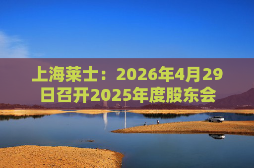 上海莱士：2026年4月29日召开2025年度股东会