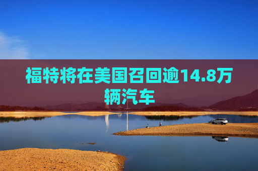福特将在美国召回逾14.8万辆汽车