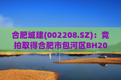 合肥城建(002208.SZ)：竞拍取得合肥市包河区BH202602号地块