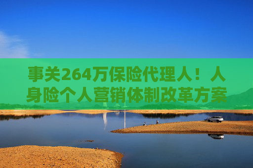 事关264万保险代理人！人身险个人营销体制改革方案落地 拟推动建立有中国特色的保险销售人员荣誉评价体系
