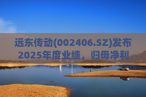 远东传动(002406.SZ)发布2025年度业绩，归母净利润1.56亿元，同比增长32.01%