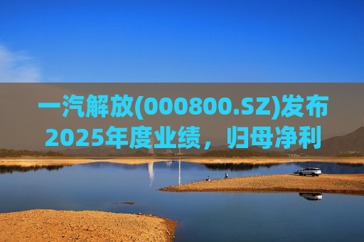 一汽解放(000800.SZ)发布2025年度业绩，归母净利润7.25亿元，增长16.41%