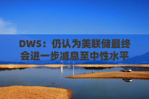 DWS：仍认为美联储最终会进一步减息至中性水平