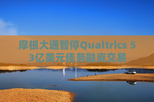 摩根大通暂停Qualtrics 53亿美元债务融资交易