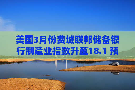 美国3月份费城联邦储备银行制造业指数升至18.1 预估为8