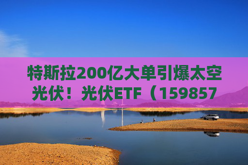 特斯拉200亿大单引爆太空光伏！光伏ETF（159857）标的指数飙涨5%，实时换手率超13%，居同标的第一