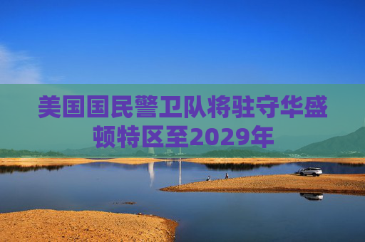 美国国民警卫队将驻守华盛顿特区至2029年