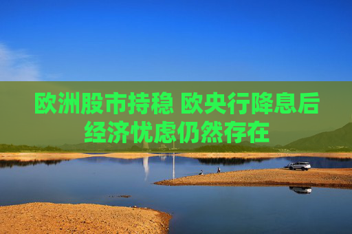欧洲股市持稳 欧央行降息后经济忧虑仍然存在