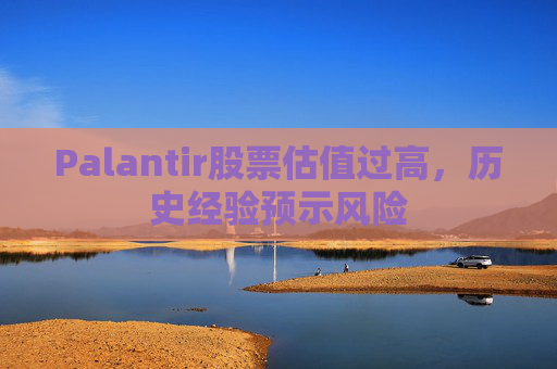 Palantir股票估值过高，历史经验预示风险
