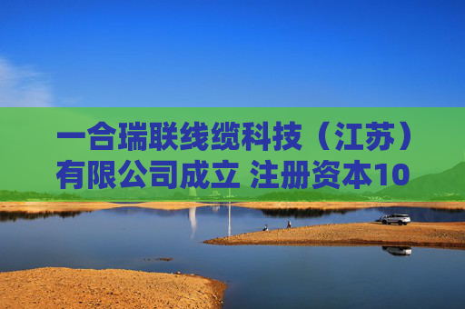 一合瑞联线缆科技（江苏）有限公司成立 注册资本1000万人民币