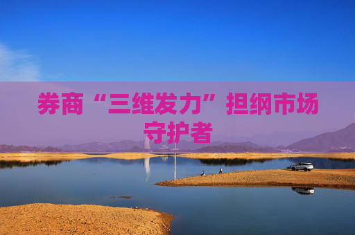券商“三维发力”担纲市场守护者