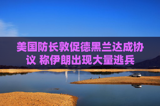 美国防长敦促德黑兰达成协议 称伊朗出现大量逃兵