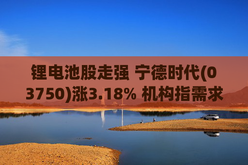 锂电池股走强 宁德时代(03750)涨3.18% 机构指需求端持续高增 锂行业长期景气趋势不改