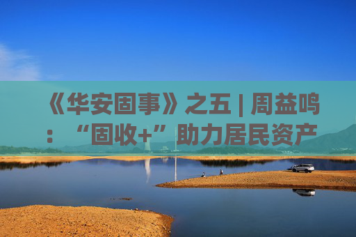 《华安固事》之五 | 周益鸣：“固收+”助力居民资产配置多元化