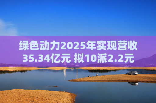 绿色动力2025年实现营收35.34亿元 拟10派2.2元