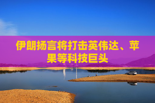 伊朗扬言将打击英伟达、苹果等科技巨头
