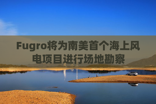 Fugro将为南美首个海上风电项目进行场地勘察