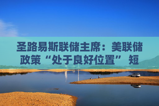 圣路易斯联储主席：美联储政策“处于良好位置” 短期内无需调整利率