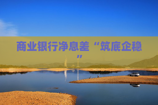 商业银行净息差“筑底企稳”